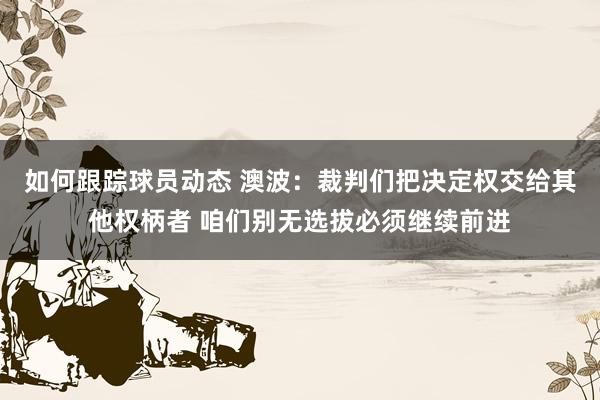 如何跟踪球员动态 澳波：裁判们把决定权交给其他权柄者 咱们别无选拔必须继续前进