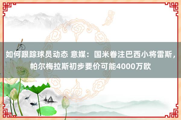 如何跟踪球员动态 意媒：国米眷注巴西小将雷斯，帕尔梅拉斯初步要价可能4000万欧