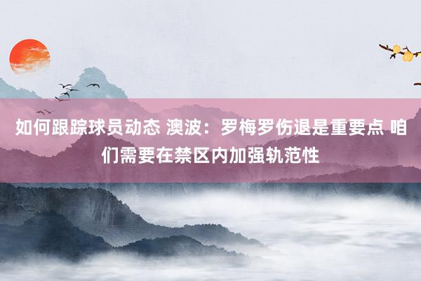 如何跟踪球员动态 澳波：罗梅罗伤退是重要点 咱们需要在禁区内加强轨范性