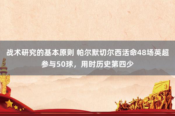 战术研究的基本原则 帕尔默切尔西活命48场英超参与50球，用时历史第四少