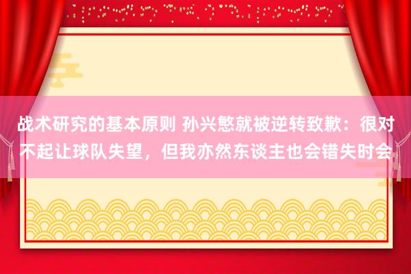 战术研究的基本原则 孙兴慜就被逆转致歉：很对不起让球队失望，但我亦然东谈主也会错失时会