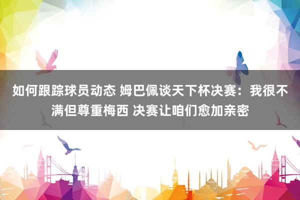 如何跟踪球员动态 姆巴佩谈天下杯决赛：我很不满但尊重梅西 决赛让咱们愈加亲密