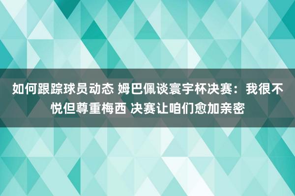 如何跟踪球员动态 姆巴佩谈寰宇杯决赛：我很不悦但尊重梅西 决赛让咱们愈加亲密