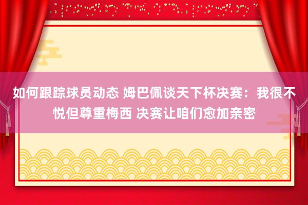 如何跟踪球员动态 姆巴佩谈天下杯决赛：我很不悦但尊重梅西 决赛让咱们愈加亲密