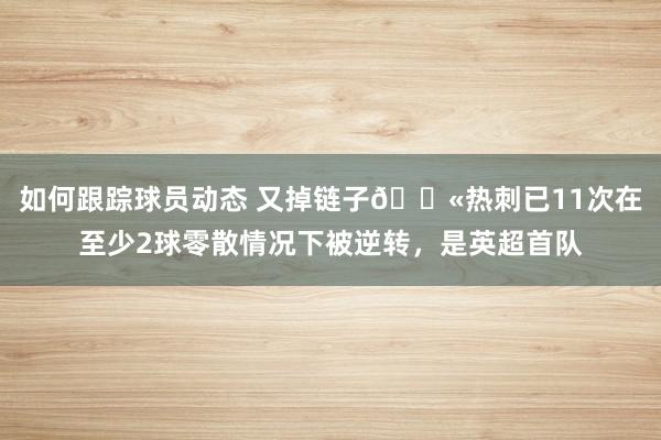 如何跟踪球员动态 又掉链子😫热刺已11次在至少2球零散情况下被逆转，是英超首队