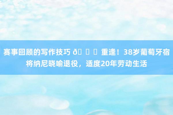 赛事回顾的写作技巧 👋重逢！38岁葡萄牙宿将纳尼晓喻退役，适度20年劳动生活