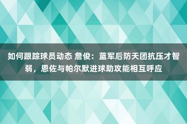 如何跟踪球员动态 詹俊：蓝军后防天团抗压才智弱，恩佐与帕尔默进球助攻能相互呼应