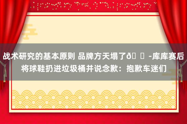 战术研究的基本原则 品牌方天塌了😭库库赛后将球鞋扔进垃圾桶并说念歉：抱歉车迷们