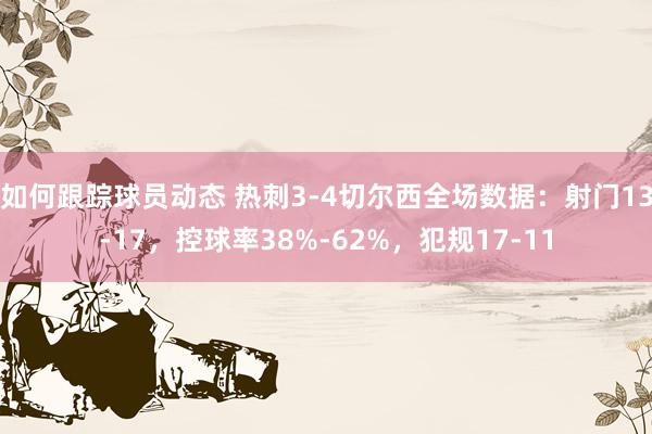 如何跟踪球员动态 热刺3-4切尔西全场数据：射门13-17，控球率38%-62%，犯规17-11