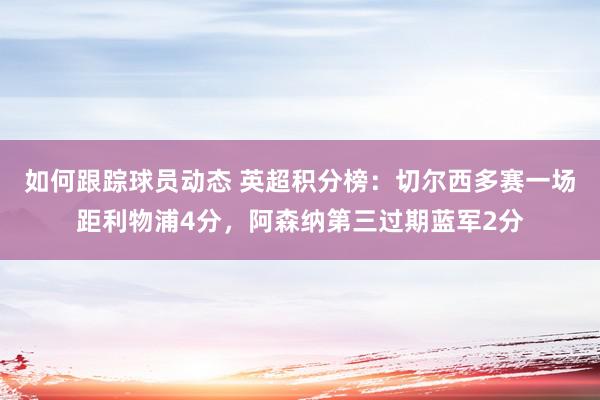 如何跟踪球员动态 英超积分榜：切尔西多赛一场距利物浦4分，阿森纳第三过期蓝军2分