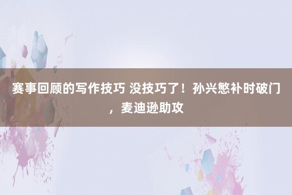 赛事回顾的写作技巧 没技巧了！孙兴慜补时破门，麦迪逊助攻