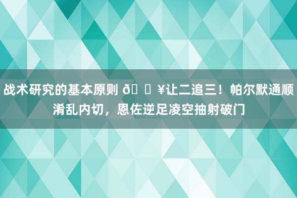 战术研究的基本原则 💥让二追三！帕尔默通顺淆乱内切，恩佐逆足凌空抽射破门