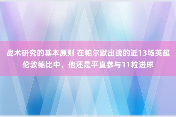 战术研究的基本原则 在帕尔默出战的近13场英超伦敦德比中，他还是平直参与11粒进球