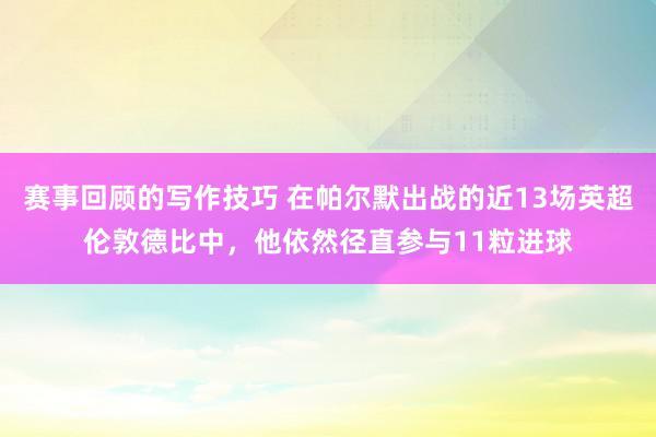 赛事回顾的写作技巧 在帕尔默出战的近13场英超伦敦德比中，他依然径直参与11粒进球