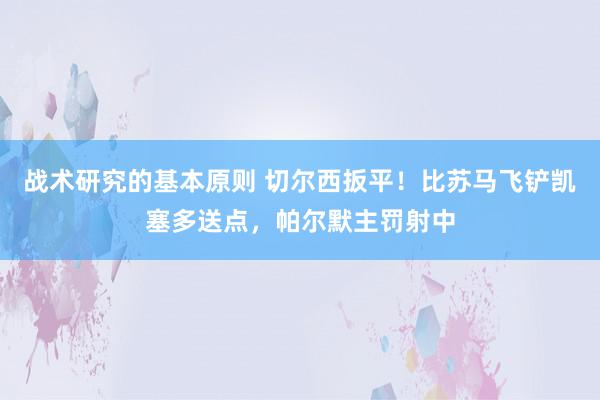 战术研究的基本原则 切尔西扳平！比苏马飞铲凯塞多送点，帕尔默主罚射中