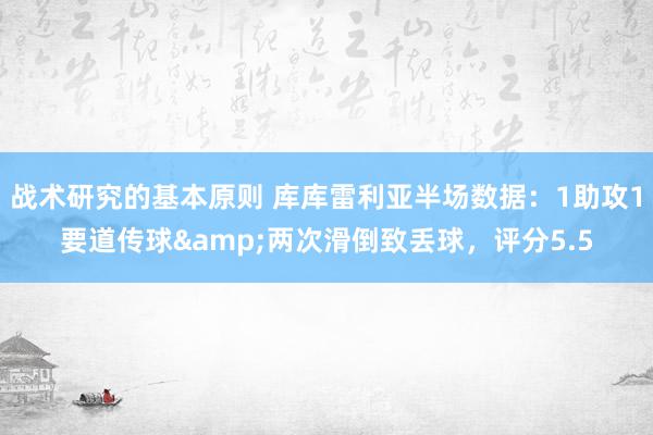 战术研究的基本原则 库库雷利亚半场数据：1助攻1要道传球&两次滑倒致丢球，评分5.5