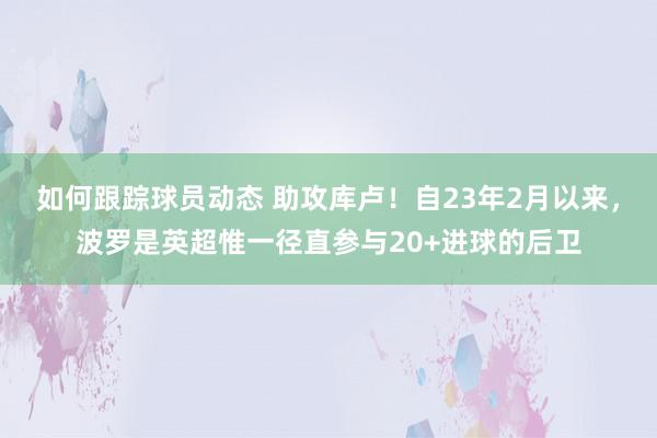 如何跟踪球员动态 助攻库卢！自23年2月以来，波罗是英超惟一径直参与20+进球的后卫