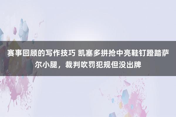 赛事回顾的写作技巧 凯塞多拼抢中亮鞋钉蹬踏萨尔小腿，裁判吹罚犯规但没出牌