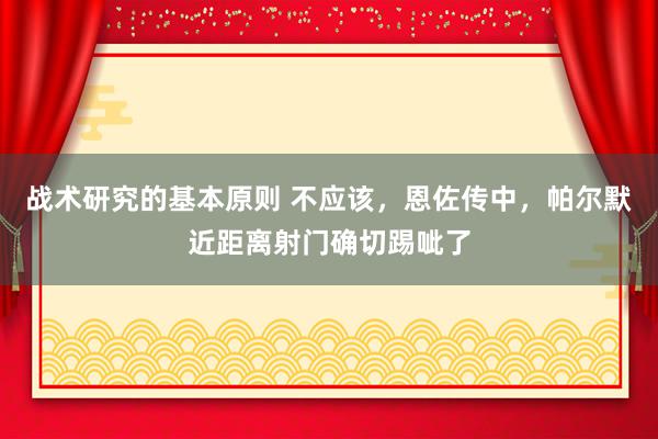 战术研究的基本原则 不应该，恩佐传中，帕尔默近距离射门确切踢呲了