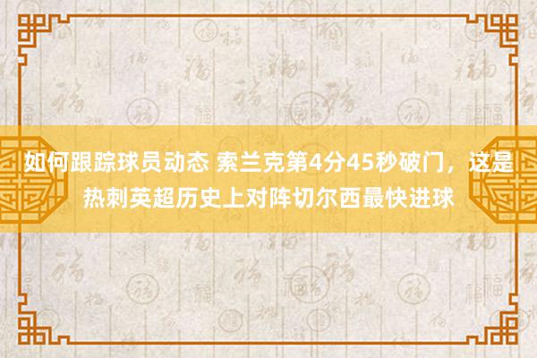 如何跟踪球员动态 索兰克第4分45秒破门，这是热刺英超历史上对阵切尔西最快进球