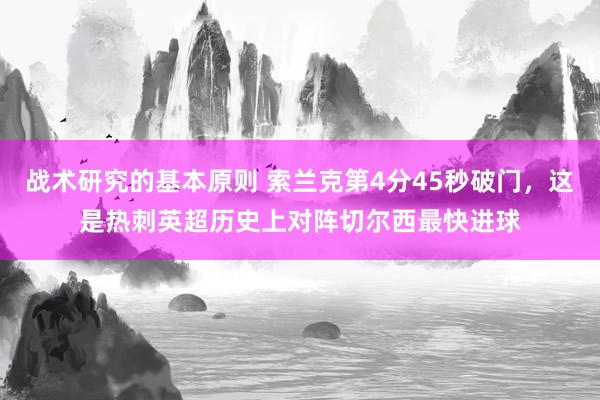 战术研究的基本原则 索兰克第4分45秒破门，这是热刺英超历史上对阵切尔西最快进球