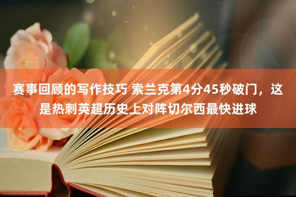 赛事回顾的写作技巧 索兰克第4分45秒破门，这是热刺英超历史上对阵切尔西最快进球