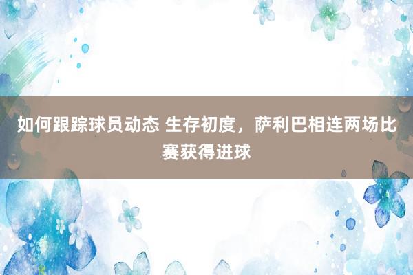 如何跟踪球员动态 生存初度，萨利巴相连两场比赛获得进球