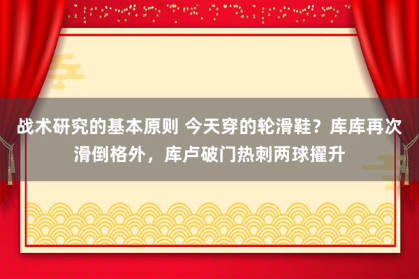 战术研究的基本原则 今天穿的轮滑鞋？库库再次滑倒格外，库卢破门热刺两球擢升