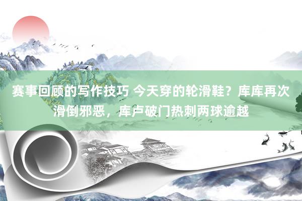 赛事回顾的写作技巧 今天穿的轮滑鞋？库库再次滑倒邪恶，库卢破门热刺两球逾越