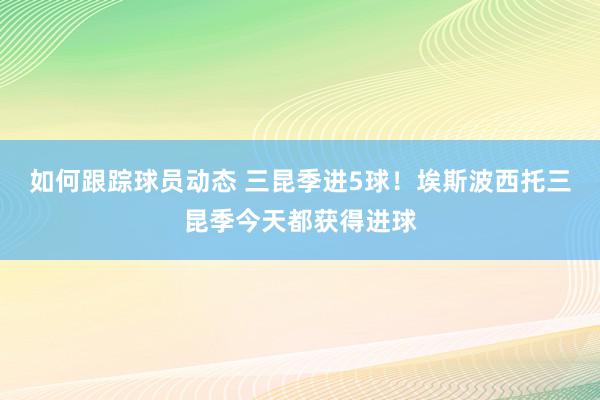 如何跟踪球员动态 三昆季进5球！埃斯波西托三昆季今天都获得进球