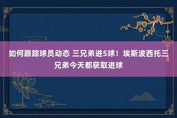 如何跟踪球员动态 三兄弟进5球！埃斯波西托三兄弟今天都获取进球