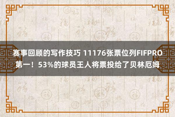 赛事回顾的写作技巧 11176张票位列FIFPRO第一！53%的球员王人将票投给了贝林厄姆