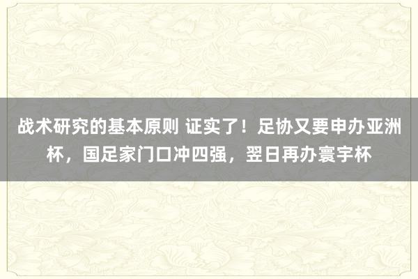 战术研究的基本原则 证实了！足协又要申办亚洲杯，国足家门口冲四强，翌日再办寰宇杯