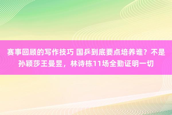 赛事回顾的写作技巧 国乒到底要点培养谁？不是孙颖莎王曼昱，林诗栋11场全勤证明一切