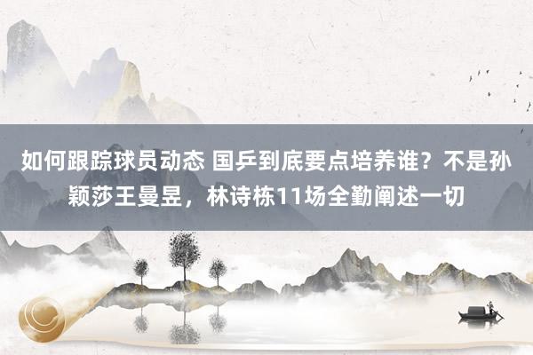 如何跟踪球员动态 国乒到底要点培养谁？不是孙颖莎王曼昱，林诗栋11场全勤阐述一切