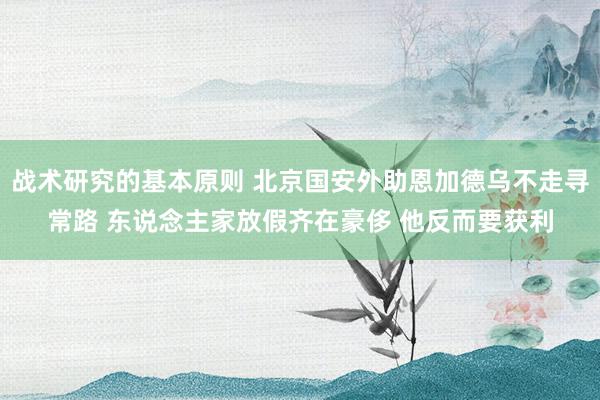 战术研究的基本原则 北京国安外助恩加德乌不走寻常路 东说念主家放假齐在豪侈 他反而要获利