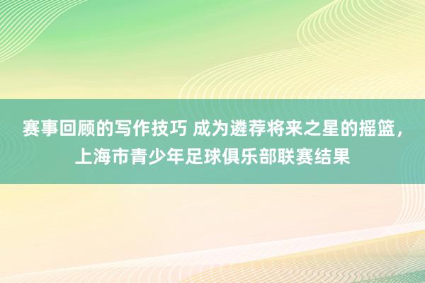 赛事回顾的写作技巧 成为遴荐将来之星的摇篮，上海市青少年足球俱乐部联赛结果