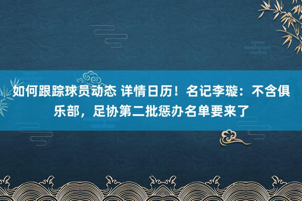 如何跟踪球员动态 详情日历！名记李璇：不含俱乐部，足协第二批惩办名单要来了