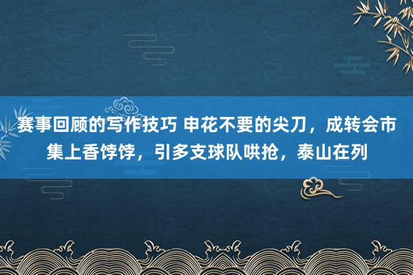 赛事回顾的写作技巧 申花不要的尖刀，成转会市集上香饽饽，引多支球队哄抢，泰山在列