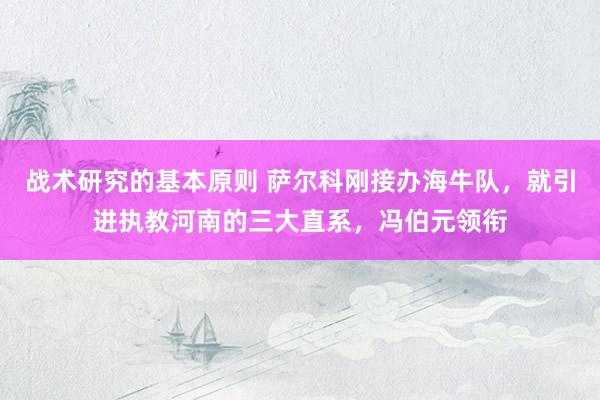 战术研究的基本原则 萨尔科刚接办海牛队，就引进执教河南的三大直系，冯伯元领衔