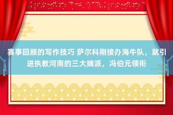 赛事回顾的写作技巧 萨尔科刚接办海牛队，就引进执教河南的三大嫡派，冯伯元领衔