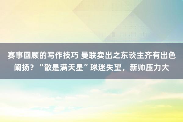 赛事回顾的写作技巧 曼联卖出之东谈主齐有出色阐扬？“散是满天星”球迷失望，新帅压力大