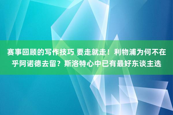 赛事回顾的写作技巧 要走就走！利物浦为何不在乎阿诺德去留？斯洛特心中已有最好东谈主选