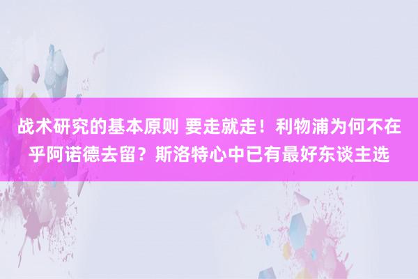 战术研究的基本原则 要走就走！利物浦为何不在乎阿诺德去留？斯洛特心中已有最好东谈主选