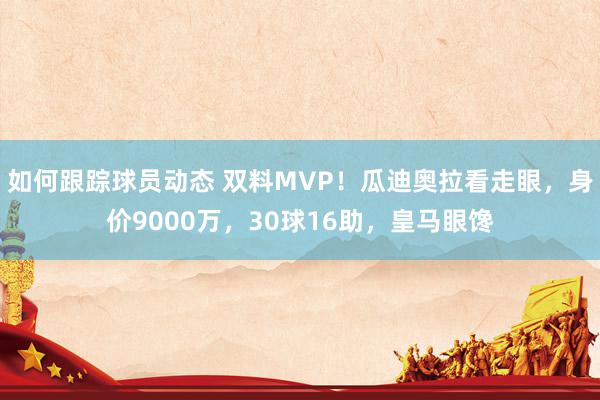 如何跟踪球员动态 双料MVP！瓜迪奥拉看走眼，身价9000万，30球16助，皇马眼馋