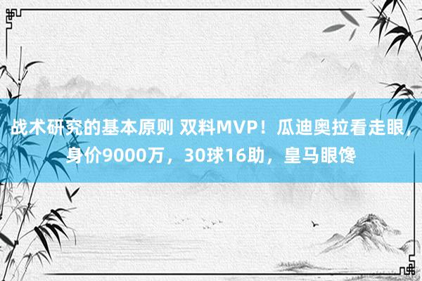 战术研究的基本原则 双料MVP！瓜迪奥拉看走眼，身价9000万，30球16助，皇马眼馋