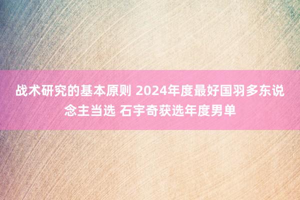 战术研究的基本原则 2024年度最好国羽多东说念主当选 石宇奇获选年度男单