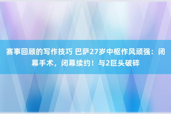 赛事回顾的写作技巧 巴萨27岁中枢作风顽强：闭幕手术，闭幕续约！与2巨头破碎