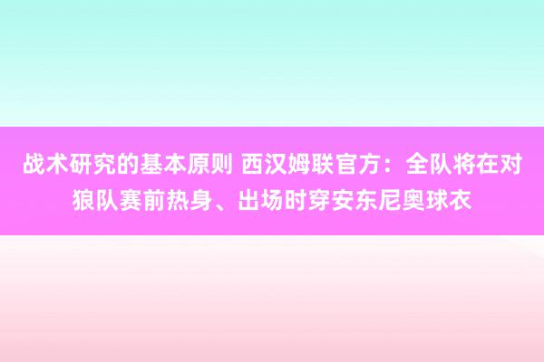 战术研究的基本原则 西汉姆联官方：全队将在对狼队赛前热身、出场时穿安东尼奥球衣