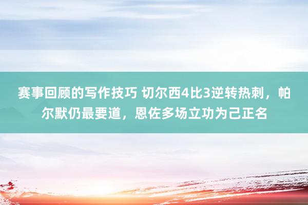 赛事回顾的写作技巧 切尔西4比3逆转热刺，帕尔默仍最要道，恩佐多场立功为己正名